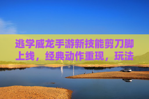 逃学威龙手游新技能剪刀脚上线，经典动作重现，玩法趣味升级！逃学威龙手游新技能剪刀脚上线，经典动作重现玩法趣味升级！