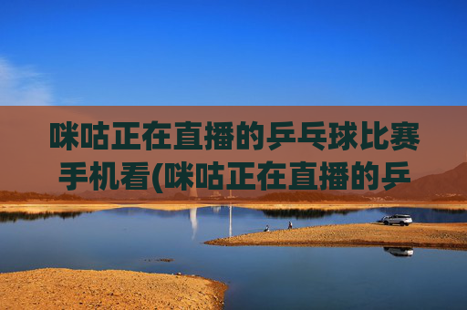 咪咕正在直播的乒乓球比赛手机看(咪咕正在直播的乒乓球比赛手机看 张本美和)(1)
