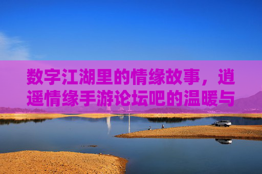 数字江湖里的情缘故事,逍遥情缘手游论坛吧的温暖与精彩,数字江湖里的情缘故事,逍遥情缘手游论坛吧的温暖与精彩