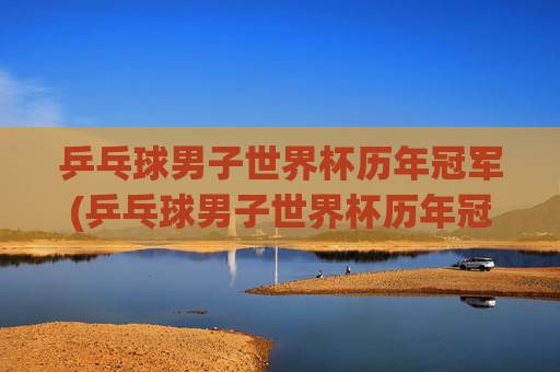 乒乓球男子世界杯历年冠军(乒乓球男子世界杯历年冠军名单)
