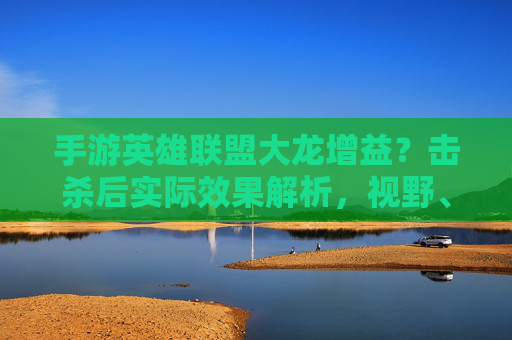 手游英雄联盟大龙增益？击杀后实际效果解析，视野、经济加成与战术价值，手游英雄联盟大龙击杀后增益效果全解析，视野、经济加成与战术价值
