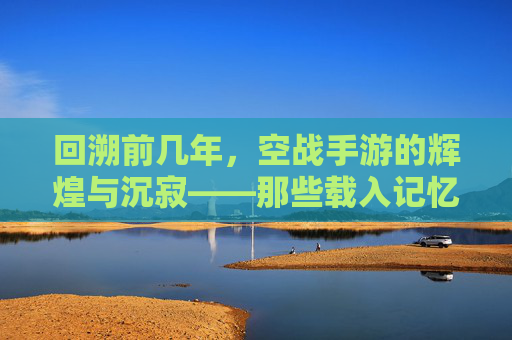 回溯前几年,空战手游的辉煌与沉寂——那些载入记忆的蓝天与战火,回溯前几年,空战手游的辉煌与沉寂——那些载入记忆的蓝天与战火