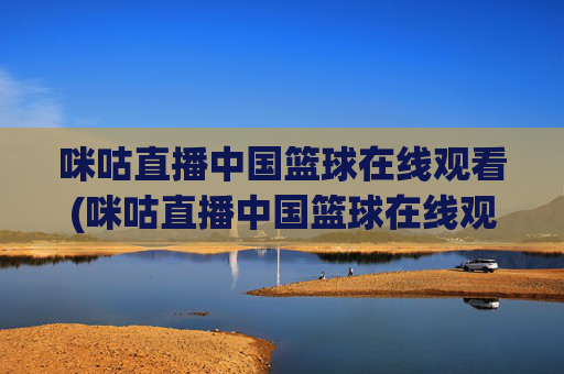 咪咕直播中国篮球在线观看(咪咕直播中国篮球在线观看视频)