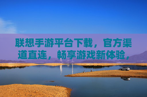 联想手游平台下载，官方渠道直连，畅享游戏新体验，联想手游平台下载，官方渠道直连，畅享游戏新体验