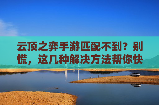 云顶之弈手游匹配不到?别慌,这几种解决方法帮你快速找回游戏乐趣!云顶之弈手游匹配不到?别慌,这几种解决方法帮你快速找回游戏乐趣!
