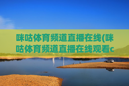 咪咕体育频道直播在线(咪咕体育频道直播在线观看cba)