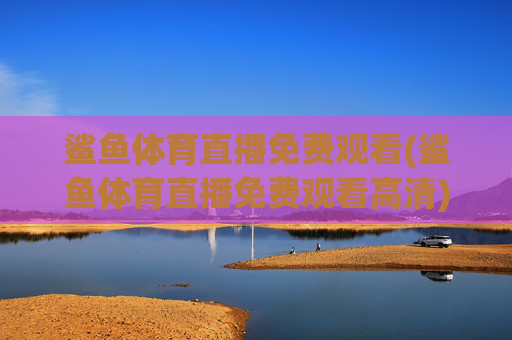 鲨鱼体育直播免费观看(鲨鱼体育直播免费观看高清)鲨鱼体育直播免费观看(高清版)