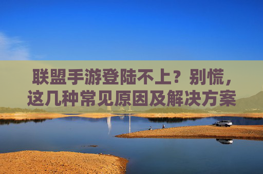联盟手游登陆不上？别慌，这几种常见原因及解决方案，助你快速回血！联盟手游登陆不上？别慌，这几种常见原因及解决方案，助你快速回血！