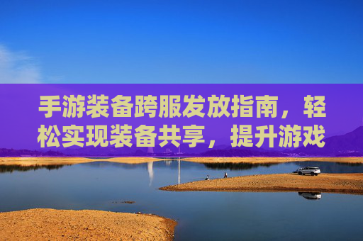手游装备跨服发放指南,轻松实现装备共享,提升游戏体验,手游装备跨服发放指南,轻松实现装备共享,提升游戏体验