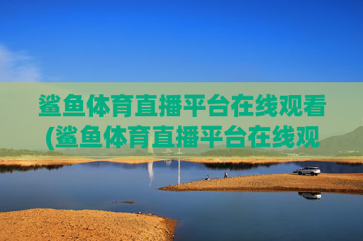 鲨鱼体育直播平台在线观看(鲨鱼体育直播平台在线观看高清)鲨鱼体育直播平台在线观看(高清版)