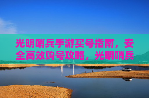 光明哨兵手游买号指南,安全高效购号攻略,光明哨兵手游买号指南,安全高效购号攻略