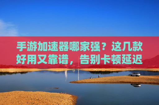 手游加速器哪家强？这几款好用又靠谱，告别卡顿延迟！手游加速器哪家强？这几款好用又靠谱，告别卡顿延迟！