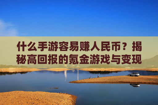什么手游容易赚人民币?揭秘高回报的氪金游戏与变现路径,什么手游容易赚人民币?揭秘高回报的氪金游戏与变现路径