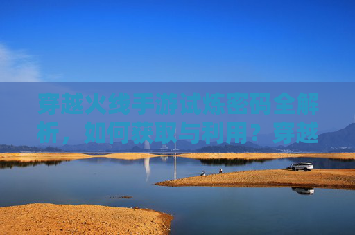 穿越火线手游试炼密码全解析,如何获取与利用?穿越火线手游试炼密码全解析,如何获取与利用?