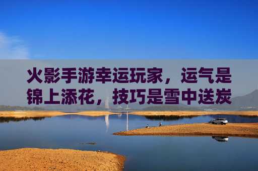 火影手游幸运玩家，运气是锦上添花，技巧是雪中送炭，他们的游戏之旅充满意外惊喜，火影手游幸运玩家，运气锦上添花，技巧雪中送炭，游戏之旅惊喜不断