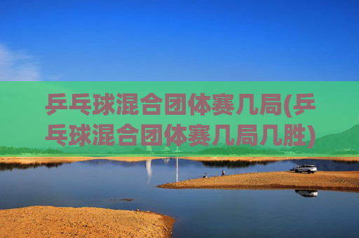 乒乓球混合团体赛几局(乒乓球混合团体赛几局几胜)