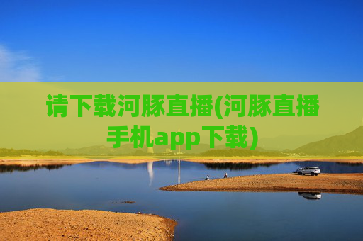 请下载河豚直播(河豚直播手机app下载)
