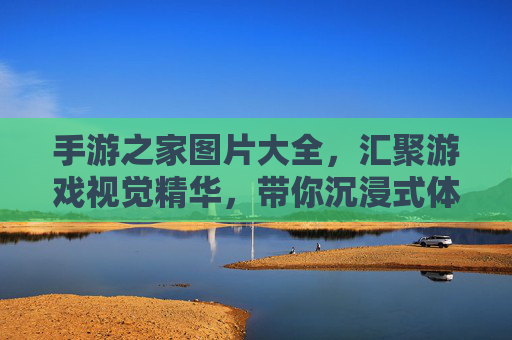 手游之家图片大全,汇聚游戏视觉精华,带你沉浸式体验游戏魅力