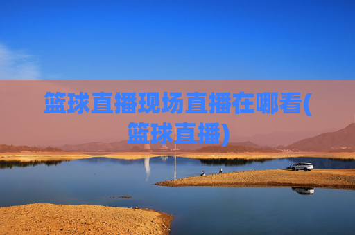 篮球直播现场直播在哪看(篮球直播)