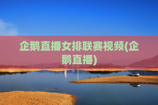 企鹅直播女排联赛视频(企鹅直播)