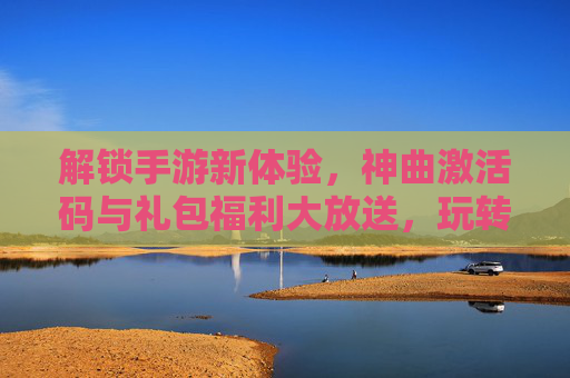 解锁手游新体验，神曲激活码与礼包福利大放送，玩转热门游戏不花一分钱，解锁手游新体验，神曲激活码与礼包福利大放送，热门游戏免费畅玩
