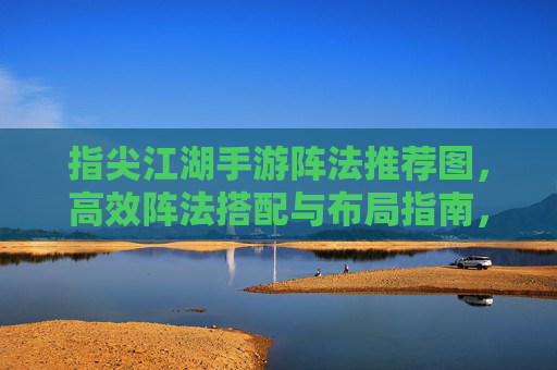 指尖江湖手游阵法推荐图,高效阵法搭配与布局指南,指尖江湖手游阵法推荐图,高效阵法搭配与布局指南