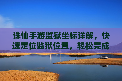 诛仙手游监狱坐标详解,快速定位监狱位置,轻松完成任务挑战,诛仙手游监狱坐标详解,快速定位位置,轻松完成挑战