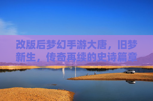 改版后梦幻手游大唐,旧梦新生,传奇再续的史诗篇章,大唐梦幻手游改版,旧梦新生,传奇再续的史诗篇章