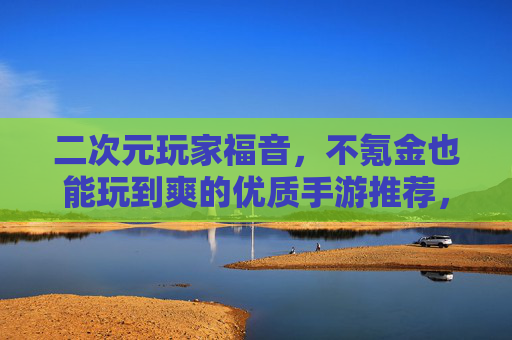 二次元玩家福音,不氪金也能玩到爽的优质手游推荐,二次元玩家福音,不氪金也能玩到爽的优质手游推荐