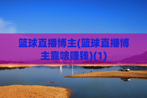 篮球直播博主(篮球直播博主靠啥赚钱)(1)
