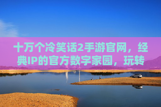 十万个冷笑话2手游官网,经典IP的官方数字家园,玩转搞笑世界的便捷入口,十万个冷笑话2手游官网,经典IP的官方数字家园,玩转搞笑世界的便捷入口