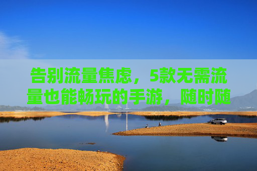 告别流量焦虑，5款无需流量也能畅玩的手游，随时随地开启欢乐时光，告别流量焦虑，5款无需流量也能畅玩的手游，随时随地开启欢乐时光