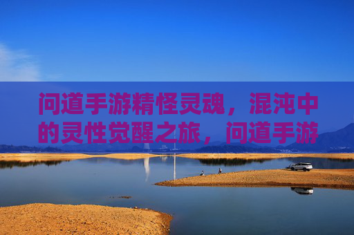 问道手游精怪灵魂，混沌中的灵性觉醒之旅，问道手游精怪灵魂，混沌中的灵性觉醒之旅
