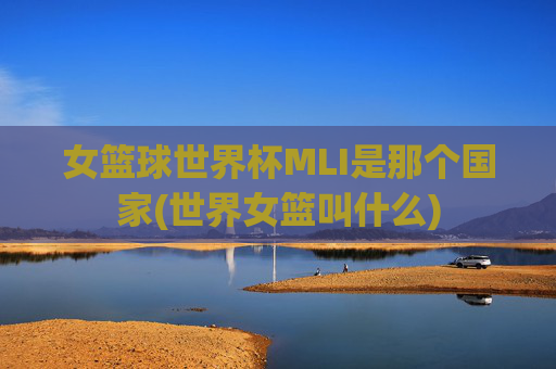 女篮球世界杯MLI是那个国家(世界女篮叫什么)