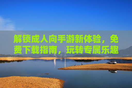解锁成人向手游新体验,免费下载指南,玩转专属乐趣,成人向手游免费下载指南,解锁新体验,玩转专属乐趣