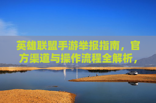 英雄联盟手游举报指南,官方渠道与操作流程全解析,英雄联盟手游举报指南,官方渠道与操作流程全解析