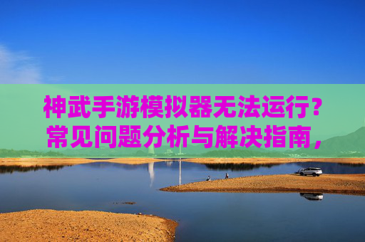 神武手游模拟器无法运行？常见问题分析与解决指南，神武手游模拟器无法运行？常见问题分析与解决指南