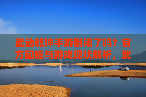 武动乾坤手游倒闭了吗?官方回应与游戏现状解析,武动乾坤手游倒闭了吗?官方回应与游戏现状解析