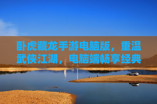 卧虎藏龙手游电脑版，重温武侠江湖，电脑端畅享经典武侠魅力，卧虎藏龙手游电脑版，重温武侠江湖，电脑端畅享经典武侠魅力