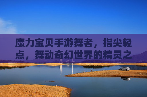 魔力宝贝手游舞者，指尖轻点，舞动奇幻世界的精灵之舞，魔力宝贝手游舞者，指尖轻点，舞动奇幻世界的精灵之舞
