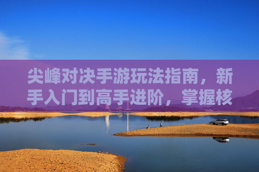 尖峰对决手游玩法指南，新手入门到高手进阶，掌握核心玩法，轻松享受巅峰对决乐趣，尖峰对决手游玩法指南，新手入门到高手进阶，掌握核心玩法，轻松享受巅峰对决乐趣
