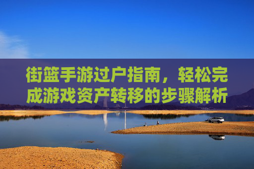 街篮手游过户指南,轻松完成游戏资产转移的步骤解析,街篮手游过户指南,轻松完成游戏资产转移的步骤解析