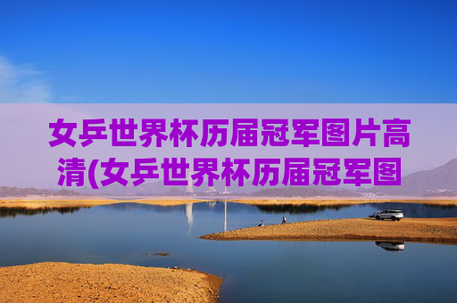 女乒世界杯历届冠军图片高清(女乒世界杯历届冠军图片高清大图)