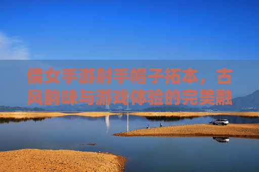 倩女手游射手帽子拓本，古风韵味与游戏体验的完美融合，倩女手游射手帽子拓本，古风韵味与游戏体验的完美融合