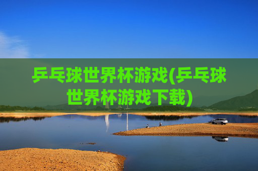 乒乓球世界杯游戏(乒乓球世界杯游戏下载)