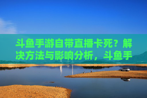 斗鱼手游自带直播卡死?解决方法与影响分析,斗鱼手游自带直播卡死?解决方法与影响分析