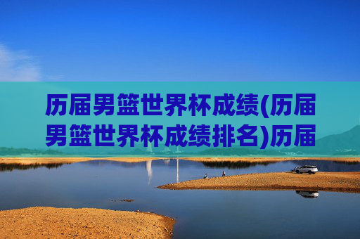 历届男篮世界杯成绩(历届男篮世界杯成绩排名)历届男篮世界杯成绩及排名汇总