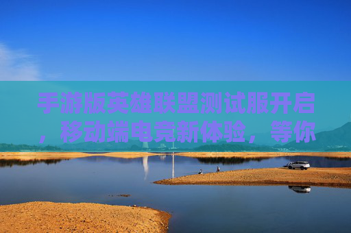 手游版英雄联盟测试服开启,移动端电竞新体验,等你来探索!手游版英雄联盟测试服开启,移动端电竞新体验,等你来探索!