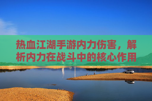 热血江湖手游内力伤害,解析内力在战斗中的核心作用与提升策略,热血江湖手游内力伤害解析,内力在战斗中的核心作用与提升策略