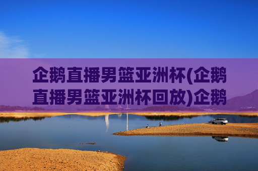 企鹅直播男篮亚洲杯(企鹅直播男篮亚洲杯回放)企鹅直播男篮亚洲杯(直播及比赛回放)